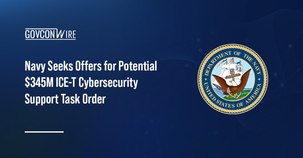 Navy Seeks Offers for Potential $345M ICE-T Cybersecurity Support Task Order Navy Seeks Offers for Potential $345M ICE-T Cybersecurity Support Task Order