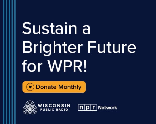 Text graphic reads: “Sustain a Brighter Future for WPR! Donate Monthly.” Wisconsin Public Radio and NPR Network logos are shown at the bottom.